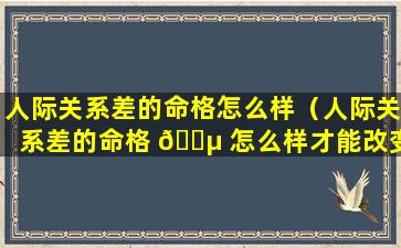 人际关系差的命格怎么样（人际关系差的命格 🐵 怎么样才能改变）